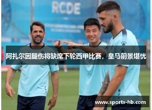 阿扎尔因腿伤将缺席下轮西甲比赛，皇马前景堪忧
